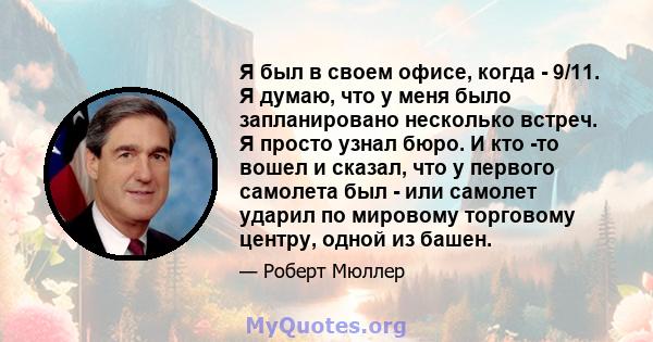 Я был в своем офисе, когда - 9/11. Я думаю, что у меня было запланировано несколько встреч. Я просто узнал бюро. И кто -то вошел и сказал, что у первого самолета был - или самолет ударил по мировому торговому центру,