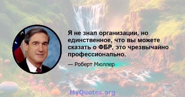 Я не знал организации, но единственное, что вы можете сказать о ФБР, это чрезвычайно профессионально.