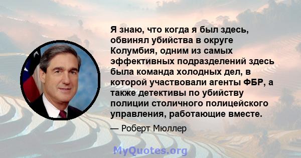 Я знаю, что когда я был здесь, обвинял убийства в округе Колумбия, одним из самых эффективных подразделений здесь была команда холодных дел, в которой участвовали агенты ФБР, а также детективы по убийству полиции