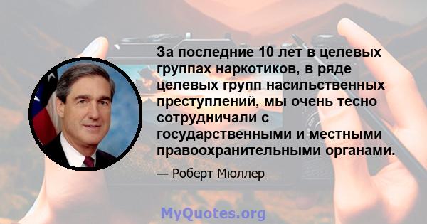 За последние 10 лет в целевых группах наркотиков, в ряде целевых групп насильственных преступлений, мы очень тесно сотрудничали с государственными и местными правоохранительными органами.