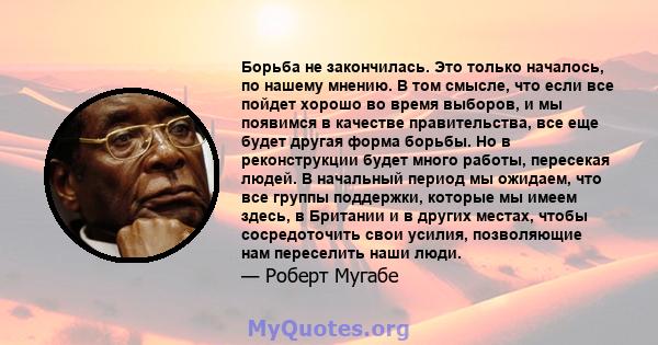 Борьба не закончилась. Это только началось, по нашему мнению. В том смысле, что если все пойдет хорошо во время выборов, и мы появимся в качестве правительства, все еще будет другая форма борьбы. Но в реконструкции