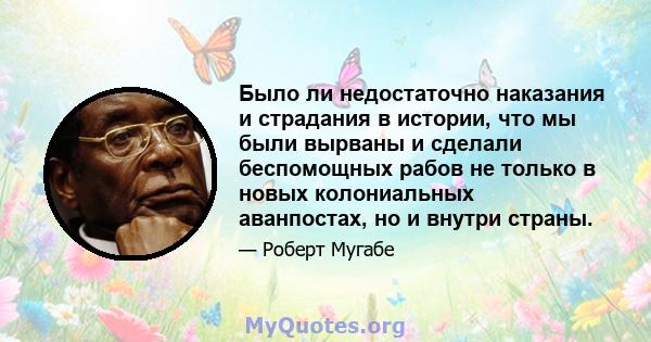 Было ли недостаточно наказания и страдания в истории, что мы были вырваны и сделали беспомощных рабов не только в новых колониальных аванпостах, но и внутри страны.