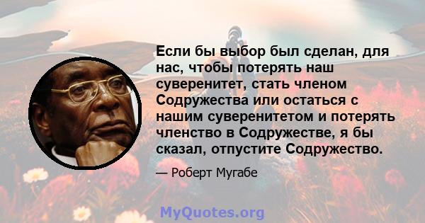 Если бы выбор был сделан, для нас, чтобы потерять наш суверенитет, стать членом Содружества или остаться с нашим суверенитетом и потерять членство в Содружестве, я бы сказал, отпустите Содружество.