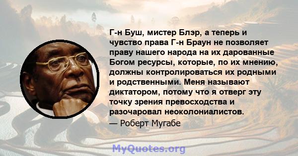 Г-н Буш, мистер Блэр, а теперь и чувство права Г-н Браун не позволяет праву нашего народа на их дарованные Богом ресурсы, которые, по их мнению, должны контролироваться их родными и родственными. Меня называют