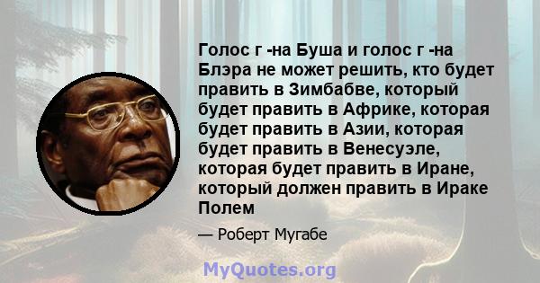 Голос г -на Буша и голос г -на Блэра не может решить, кто будет править в Зимбабве, который будет править в Африке, которая будет править в Азии, которая будет править в Венесуэле, которая будет править в Иране, который 