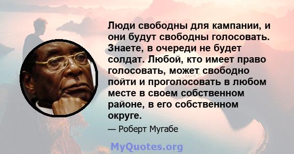 Люди свободны для кампании, и они будут свободны голосовать. Знаете, в очереди не будет солдат. Любой, кто имеет право голосовать, может свободно пойти и проголосовать в любом месте в своем собственном районе, в его