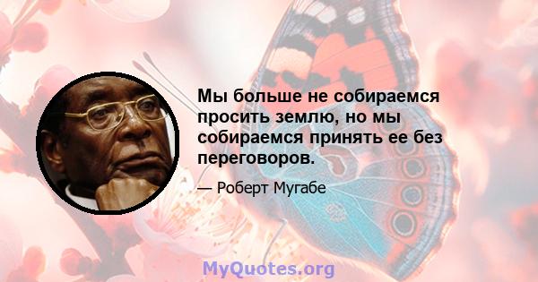 Мы больше не собираемся просить землю, но мы собираемся принять ее без переговоров.