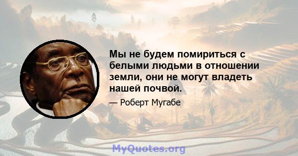 Мы не будем помириться с белыми людьми в отношении земли, они не могут владеть нашей почвой.