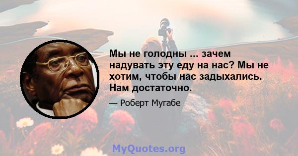 Мы не голодны ... зачем надувать эту еду на нас? Мы не хотим, чтобы нас задыхались. Нам достаточно.