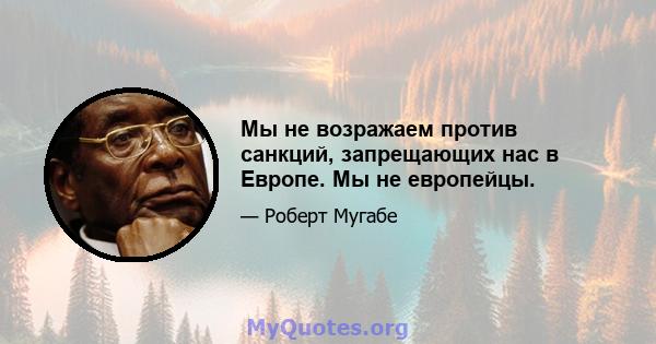 Мы не возражаем против санкций, запрещающих нас в Европе. Мы не европейцы.