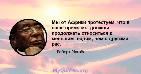 Мы от Африки протестуем, что в наше время мы должны продолжать относиться к меньшим людям, чем с другими рас.