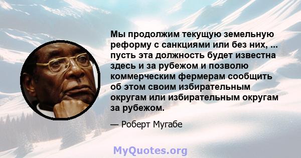 Мы продолжим текущую земельную реформу с санкциями или без них, ... пусть эта должность будет известна здесь и за рубежом и позволю коммерческим фермерам сообщить об этом своим избирательным округам или избирательным