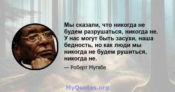 Мы сказали, что никогда не будем разрушаться, никогда не. У нас могут быть засухи, наша бедность, но как люди мы никогда не будем рушиться, никогда не.