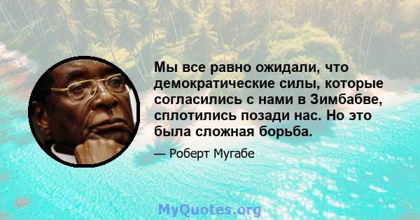 Мы все равно ожидали, что демократические силы, которые согласились с нами в Зимбабве, сплотились позади нас. Но это была сложная борьба.