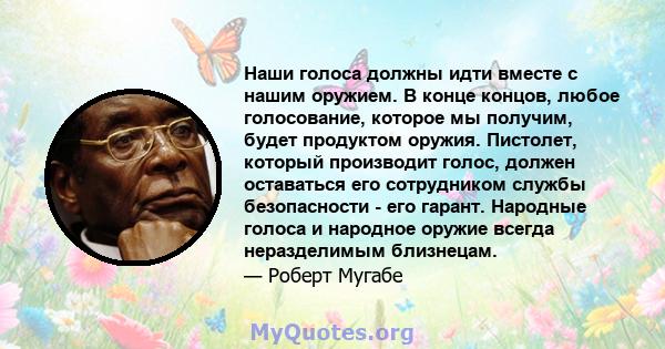 Наши голоса должны идти вместе с нашим оружием. В конце концов, любое голосование, которое мы получим, будет продуктом оружия. Пистолет, который производит голос, должен оставаться его сотрудником службы безопасности -