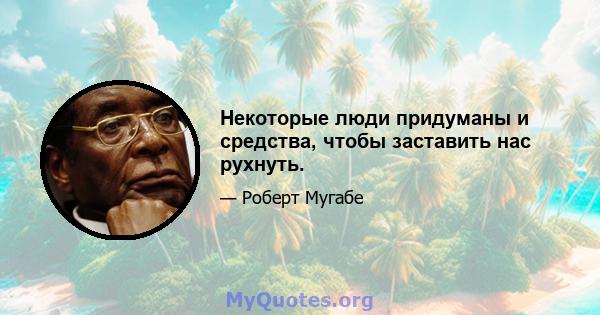 Некоторые люди придуманы и средства, чтобы заставить нас рухнуть.