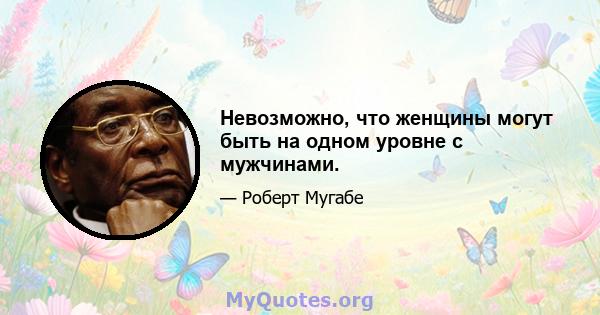 Невозможно, что женщины могут быть на одном уровне с мужчинами.