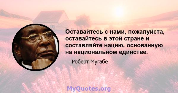 Оставайтесь с нами, пожалуйста, оставайтесь в этой стране и составляйте нацию, основанную на национальном единстве.