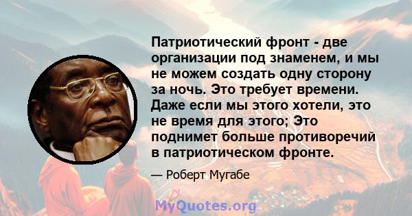 Патриотический фронт - две организации под знаменем, и мы не можем создать одну сторону за ночь. Это требует времени. Даже если мы этого хотели, это не время для этого; Это поднимет больше противоречий в патриотическом