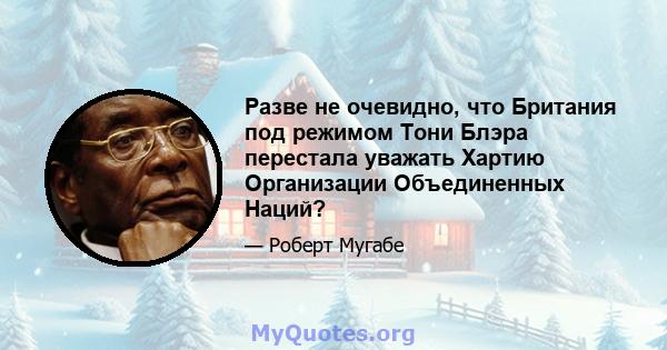 Разве не очевидно, что Британия под режимом Тони Блэра перестала уважать Хартию Организации Объединенных Наций?