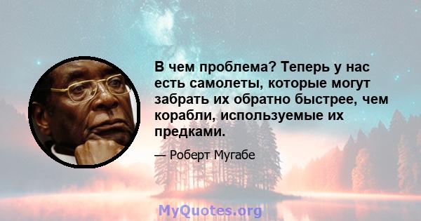 В чем проблема? Теперь у нас есть самолеты, которые могут забрать их обратно быстрее, чем корабли, используемые их предками.