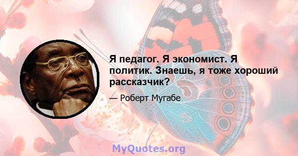 Я педагог. Я экономист. Я политик. Знаешь, я тоже хороший рассказчик?