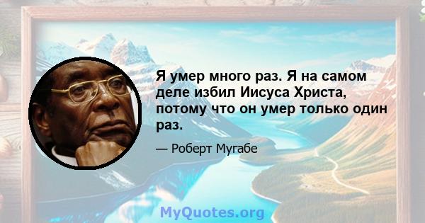 Я умер много раз. Я на самом деле избил Иисуса Христа, потому что он умер только один раз.