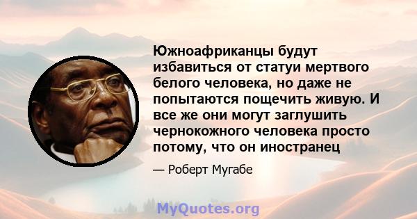 Южноафриканцы будут избавиться от статуи мертвого белого человека, но даже не попытаются пощечить живую. И все же они могут заглушить чернокожного человека просто потому, что он иностранец