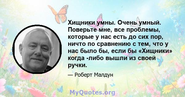 Хищники умны. Очень умный. Поверьте мне, все проблемы, которые у нас есть до сих пор, ничто по сравнению с тем, что у нас было бы, если бы «Хищники» когда -либо вышли из своей ручки.