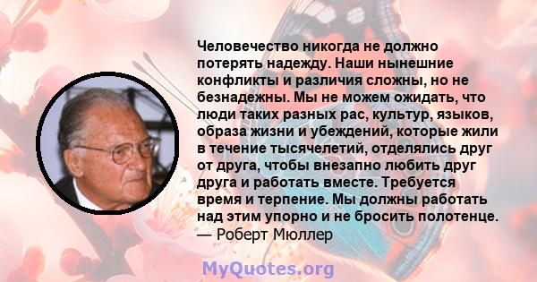 Человечество никогда не должно потерять надежду. Наши нынешние конфликты и различия сложны, но не безнадежны. Мы не можем ожидать, что люди таких разных рас, культур, языков, образа жизни и убеждений, которые жили в