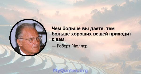 Чем больше вы даете, тем больше хороших вещей приходит к вам.