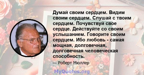 Думай своим сердцем. Видим своим сердцем. Слушай с твоим сердцем. Почувствуй свое сердце. Действуйте со своим услышанием. Говорите своим сердцем. Ибо любовь - самая мощная, долговечная, долговечная человеческая