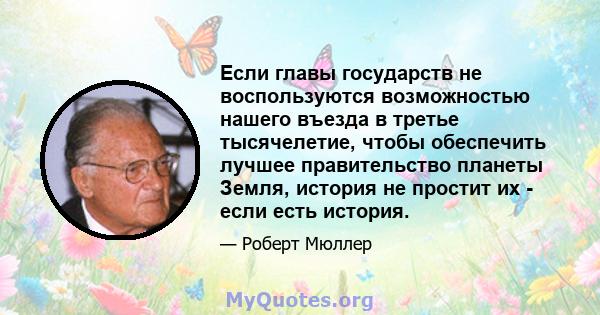 Если главы государств не воспользуются возможностью нашего въезда в третье тысячелетие, чтобы обеспечить лучшее правительство планеты Земля, история не простит их - если есть история.