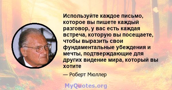 Используйте каждое письмо, которое вы пишете каждый разговор, у вас есть каждая встреча, которую вы посещаете, чтобы выразить свои фундаментальные убеждения и мечты, подтверждающие для других видение мира, который вы