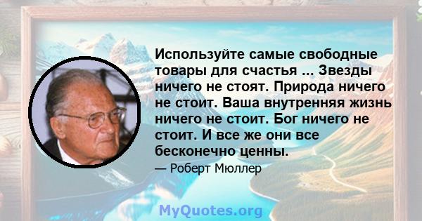 Используйте самые свободные товары для счастья ... Звезды ничего не стоят. Природа ничего не стоит. Ваша внутренняя жизнь ничего не стоит. Бог ничего не стоит. И все же они все бесконечно ценны.