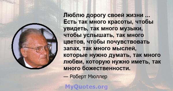 Люблю дорогу своей жизни ... Есть так много красоты, чтобы увидеть, так много музыки, чтобы услышать, так много цветов, чтобы почувствовать запах, так много мыслей, которые нужно думать, так много любви, которую нужно