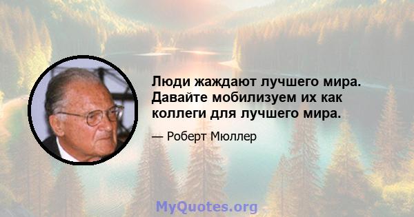 Люди жаждают лучшего мира. Давайте мобилизуем их как коллеги для лучшего мира.