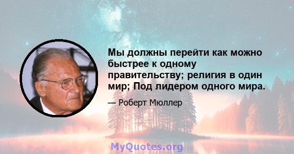 Мы должны перейти как можно быстрее к одному правительству; религия в один мир; Под лидером одного мира.