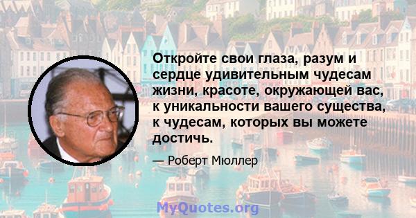 Откройте свои глаза, разум и сердце удивительным чудесам жизни, красоте, окружающей вас, к уникальности вашего существа, к чудесам, которых вы можете достичь.