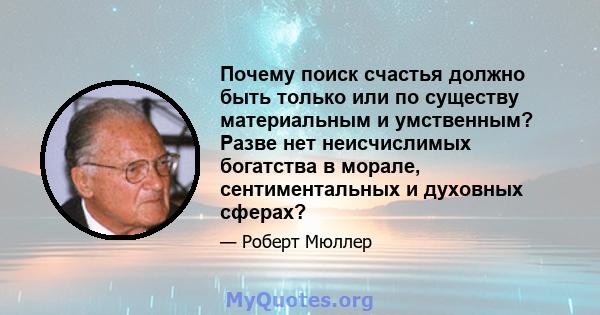 Почему поиск счастья должно быть только или по существу материальным и умственным? Разве нет неисчислимых богатства в морале, сентиментальных и духовных сферах?