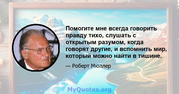 Помогите мне всегда говорить правду тихо, слушать с открытым разумом, когда говорят другие, и вспомнить мир, который можно найти в тишине.