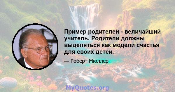 Пример родителей - величайший учитель. Родители должны выделяться как модели счастья для своих детей.