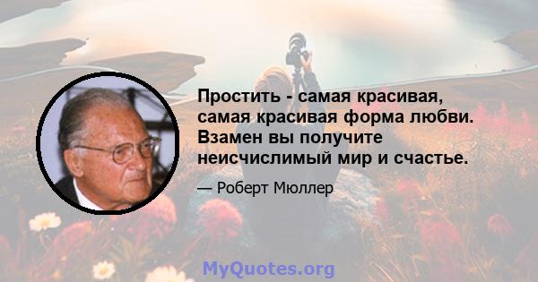 Простить - самая красивая, самая красивая форма любви. Взамен вы получите неисчислимый мир и счастье.