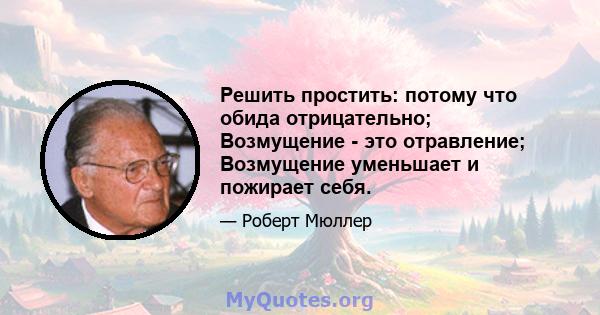 Решить простить: потому что обида отрицательно; Возмущение - это отравление; Возмущение уменьшает и пожирает себя.