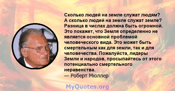 Сколько людей на земле служат людям? А сколько людей на земле служат земле? Разница в числах должна быть огромной. Это покажет, что Земля определенно не является основной проблемой человеческого вида. Это может быть