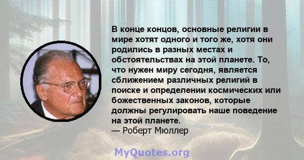 В конце концов, основные религии в мире хотят одного и того же, хотя они родились в разных местах и ​​обстоятельствах на этой планете. То, что нужен миру сегодня, является сближением различных религий в поиске и