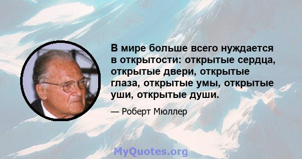 В мире больше всего нуждается в открытости: открытые сердца, открытые двери, открытые глаза, открытые умы, открытые уши, открытые души.