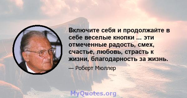 Включите себя и продолжайте в себе веселые кнопки ... эти отмеченные радость, смех, счастье, любовь, страсть к жизни, благодарность за жизнь.