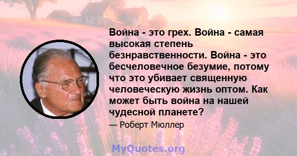 Война - это грех. Война - самая высокая степень безнравственности. Война - это бесчеловечное безумие, потому что это убивает священную человеческую жизнь оптом. Как может быть война на нашей чудесной планете?