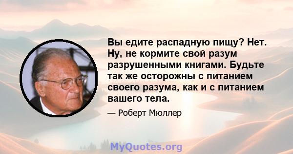 Вы едите распадную пищу? Нет. Ну, не кормите свой разум разрушенными книгами. Будьте так же осторожны с питанием своего разума, как и с питанием вашего тела.